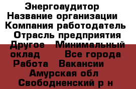 Энергоаудитор › Название организации ­ Компания-работодатель › Отрасль предприятия ­ Другое › Минимальный оклад ­ 1 - Все города Работа » Вакансии   . Амурская обл.,Свободненский р-н